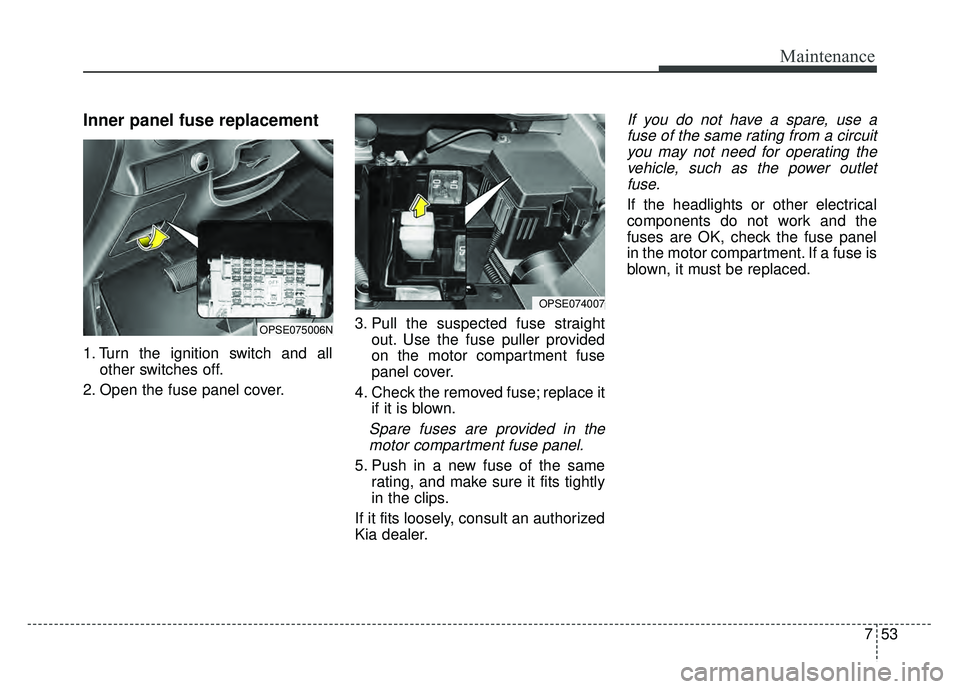 KIA SOUL EV 2018  Owners Manual 753
Maintenance
Inner panel fuse replacement
1. Turn the ignition switch and allother switches off.
2. Open the fuse panel cover. 3. Pull the suspected fuse straight
out. Use the fuse puller provided
