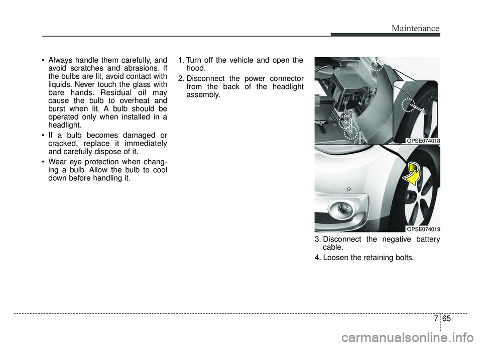KIA SOUL EV 2018  Owners Manual 765
Maintenance
 Always handle them carefully, andavoid scratches and abrasions. If
the bulbs are lit, avoid contact with
liquids. Never touch the glass with
bare hands. Residual oil may
cause the bul