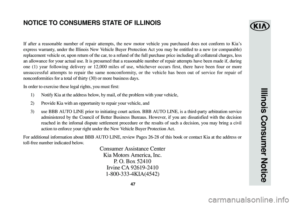KIA SOUL EV 2018  Warranty and Consumer Information Guide 47
Illinois Consumer Notice
If after a reasonable number of repair attempts, the new motor vehicle you purchased does not conform to Kia’s
express warranty, under the Illinois New Vehicle Buyer Prot