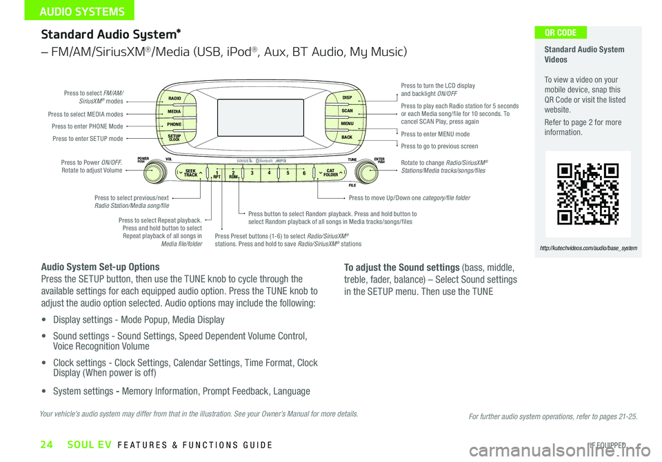 KIA SOUL EV 2016 Features and Functions Guide 24
Standard Audio System*
– FM/AM/SiriusXM®/Media (USB, iPod®, Aux, BT Audio, My Music)
Audio System Set-up Options
Press the SETUP button, then use the TUNE knob to cycle through the
available s KIA SOUL EV 2016 Features and Functions Guide 24
Standard Audio System*
– FM/AM/SiriusXM®/Media (USB, iPod®, Aux, BT Audio, My Music)
Audio System Set-up Options
Press the SETUP button, then use the TUNE knob to cycle through the
available s