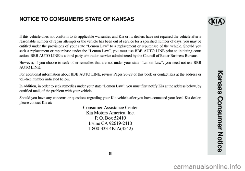 KIA SOUL EV 2016 Warranty and Consumer Information Guide 51
Kansas Consumer Notice
If this vehicle does not conform to its applicable warranties and Kia or\
its dealers have not repaired the vehicle after a
reasonable number of repair attempts or the vehic KIA SOUL EV 2016 Warranty and Consumer Information Guide 51
Kansas Consumer Notice
If this vehicle does not conform to its applicable warranties and Kia or\
its dealers have not repaired the vehicle after a
reasonable number of repair attempts or the vehic