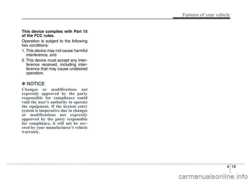 KIA SPORTAGE 2021  Owners Manual 4 19
Features of your vehicle
This device complies with Part 15
of the FCC rules.
Operation is subject to the following
two conditions:
1. This device may not cause harmfulinterference, and 
2. This d