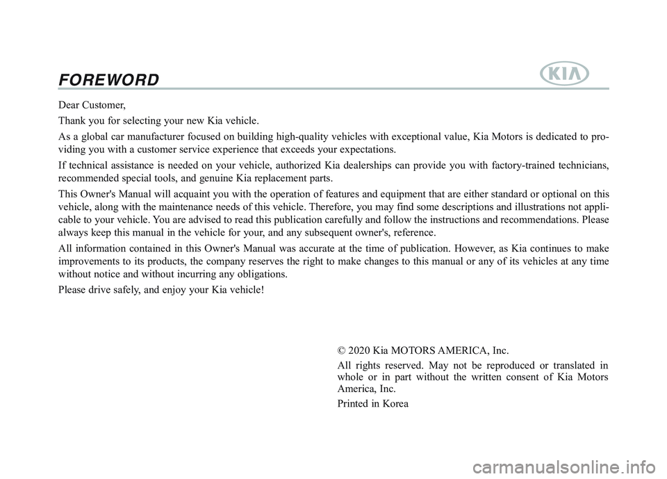 KIA SPORTAGE 2021 Owners Manual FOREWORD
Dear Customer,
Thank you for selecting your new Kia vehicle.
As a global car manufacturer focused on building high-quality vehicles w\
ith exceptional value, Kia Motors is dedicated to pro-
KIA SPORTAGE 2021 Owners Manual FOREWORD
Dear Customer,
Thank you for selecting your new Kia vehicle.
As a global car manufacturer focused on building high-quality vehicles w\
ith exceptional value, Kia Motors is dedicated to pro-