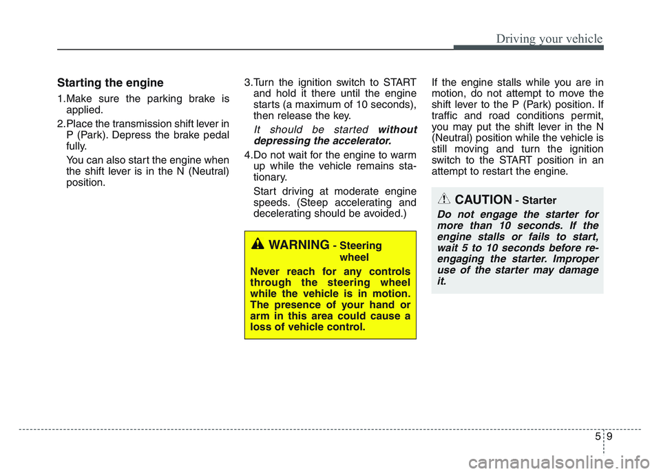 KIA SPORTAGE 2021  Owners Manual 59
Driving your vehicle
Starting the engine
1.Make sure the parking brake isapplied.
2.Place the transmission shift lever in P (Park). Depress the brake pedal
fully.
You can also start the engine when