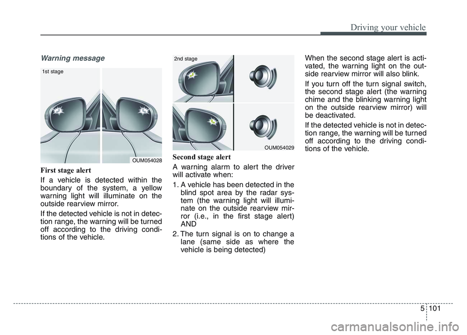 KIA SPORTAGE 2021  Owners Manual 5 101
Driving your vehicle
Warning message
First stage alert
If a vehicle is detected within the
boundary of the system, a yellow
warning light will illuminate on the
outside rearview mirror.
If the d