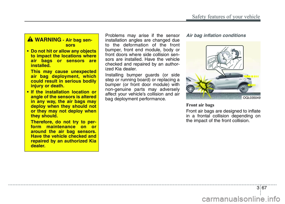 KIA SPORTAGE 2021 Owners Manual 3 67
Safety features of your vehicle
Problems may arise if the sensor
installation angles are changed due
to the deformation of the front
bumper, front end module, body or
front doors where side colli KIA SPORTAGE 2021 Owners Manual 3 67
Safety features of your vehicle
Problems may arise if the sensor
installation angles are changed due
to the deformation of the front
bumper, front end module, body or
front doors where side colli