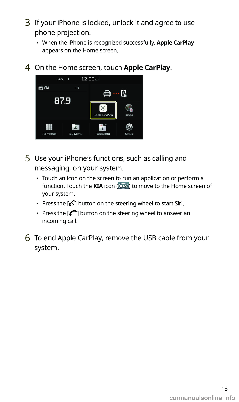 KIA SPORTAGE 2021  Quick Reference Guide 13
3 If your iPhone is locked, unlock it and agree to use 
phone projection.
 \225When the iPhone is recognized successfully, Apple CarPlay 
appears on the Home screen.
4 On the Home screen, touch App