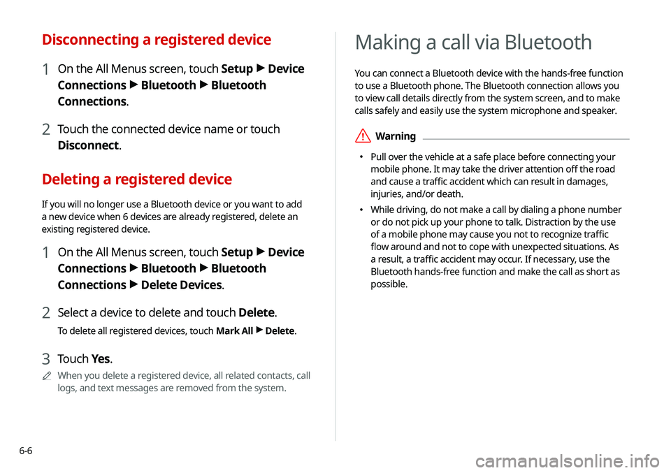 KIA SOUL 2021 Navigation System Quick Reference Guide 6-6
Making a call via Bluetooth
You can connect a Bluetooth device with the hands-free function
to use a Bluetooth phone. The Bluetooth connection allows you
to view call details directly from the s KIA SOUL 2021 Navigation System Quick Reference Guide 6-6
Making a call via Bluetooth
You can connect a Bluetooth device with the hands-free function
to use a Bluetooth phone. The Bluetooth connection allows you
to view call details directly from the s