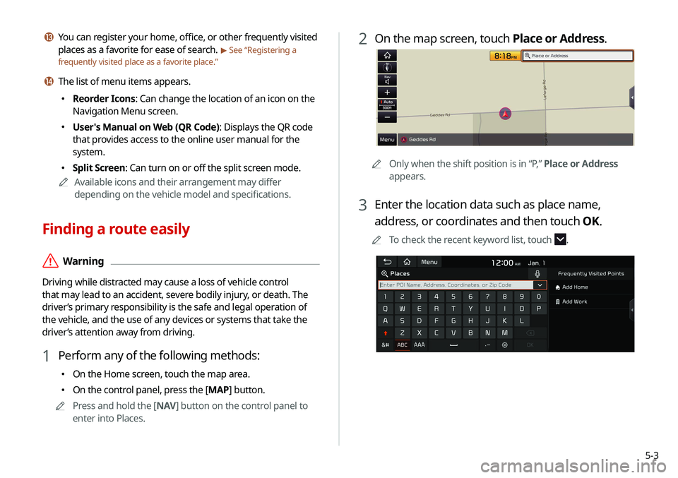 KIA SOUL 2021 Navigation System Quick Reference Guide 5-3
2 On the map screen, touch Place or Address.
0000AOnly when the shift position is in “P,” Place or Address
appears.
3 Enter the location data such as place name,
address, or coordinates and KIA SOUL 2021 Navigation System Quick Reference Guide 5-3
2 On the map screen, touch Place or Address.
0000AOnly when the shift position is in “P,” Place or Address
appears.
3 Enter the location data such as place name,
address, or coordinates and