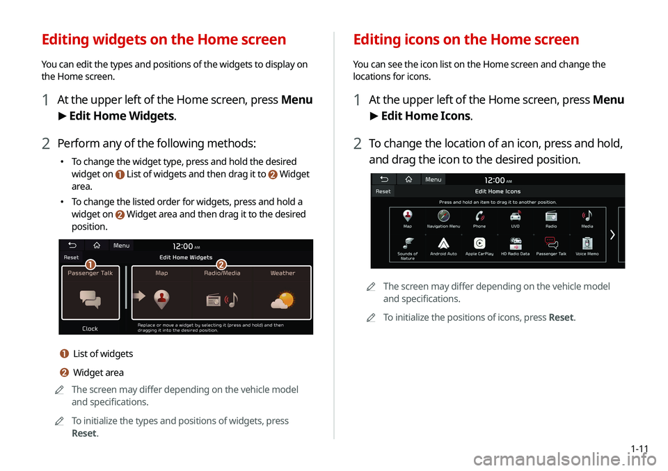 KIA SELTOS 2021 Navigation System Quick Reference Guide 1-11
Editing icons on the Home screen
You can see the icon list on the Home screen and change the
locations for icons.
1 At the upper left of the Home screen, press Menu
> Edit Home Icons.
2 To chan KIA SELTOS 2021 Navigation System Quick Reference Guide 1-11
Editing icons on the Home screen
You can see the icon list on the Home screen and change the
locations for icons.
1 At the upper left of the Home screen, press Menu
> Edit Home Icons.
2 To chan