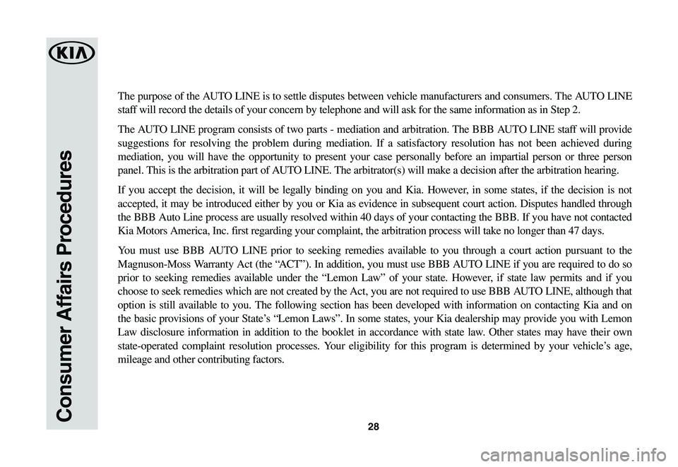 KIA SOUL EV 2019 Warranty and Consumer Information Guide 28Consumer Affairs Procedures
The purpose of the AUTO LINE is to settle disputes between vehicle manufacturers and consumers. The AUTO LINE
staff will record the details of your concern by telephone KIA SOUL EV 2019 Warranty and Consumer Information Guide 28Consumer Affairs Procedures
The purpose of the AUTO LINE is to settle disputes between vehicle manufacturers and consumers. The AUTO LINE
staff will record the details of your concern by telephone