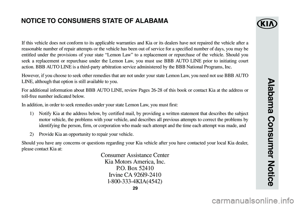 KIA SOUL EV 2019 Warranty and Consumer Information Guide 29
Alabama Consumer Notice
If this vehicle does not conform to its applicable warranties and Kia or its dealers have not repaired the vehicle after a
reasonable number of repair attempts or the vehic KIA SOUL EV 2019 Warranty and Consumer Information Guide 29
Alabama Consumer Notice
If this vehicle does not conform to its applicable warranties and Kia or its dealers have not repaired the vehicle after a
reasonable number of repair attempts or the vehic