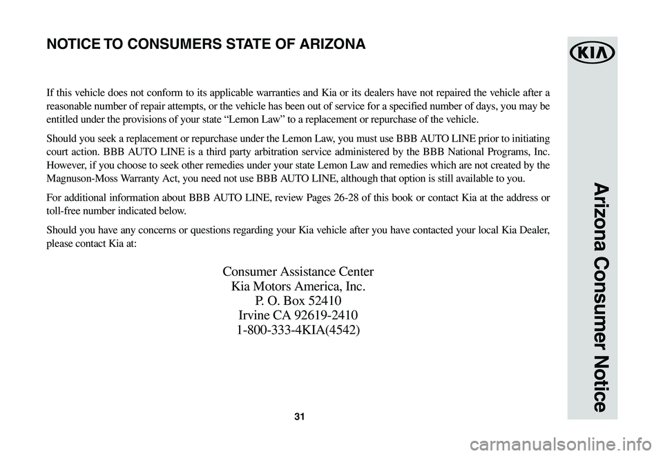 KIA SOUL EV 2019 Warranty and Consumer Information Guide 31
Arizona Consumer Notice
If this vehicle does not conform to its applicable warranties and Kia or its dealers have not repaired the vehicle after a
reasonable number of repair attempts, or the vehi KIA SOUL EV 2019 Warranty and Consumer Information Guide 31
Arizona Consumer Notice
If this vehicle does not conform to its applicable warranties and Kia or its dealers have not repaired the vehicle after a
reasonable number of repair attempts, or the vehi