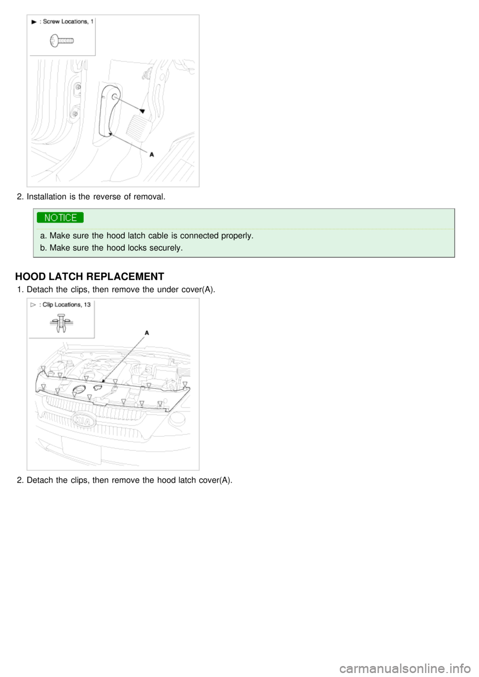 KIA CARNIVAL 2007  Workshop Manual 2.Installation  is the  reverse of removal.
a.Make sure  the  hood latch cable  is connected properly.
b. Make sure  the  hood locks securely.
HOOD LATCH REPLACEMENT
1.Detach  the  clips, then  remove