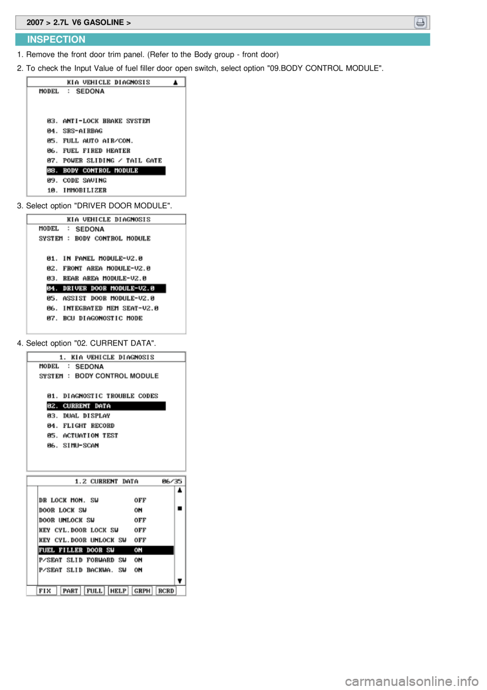 KIA CARNIVAL 2007  Workshop Manual  2007 > 2.7L  V6 GASOLINE > 
INSPECTION
1.Remove the  front  door  trim panel. (Refer  to the  Body group  -  front  door)
2. To  check the  Input Value  of fuel filler door  open switch, select optio