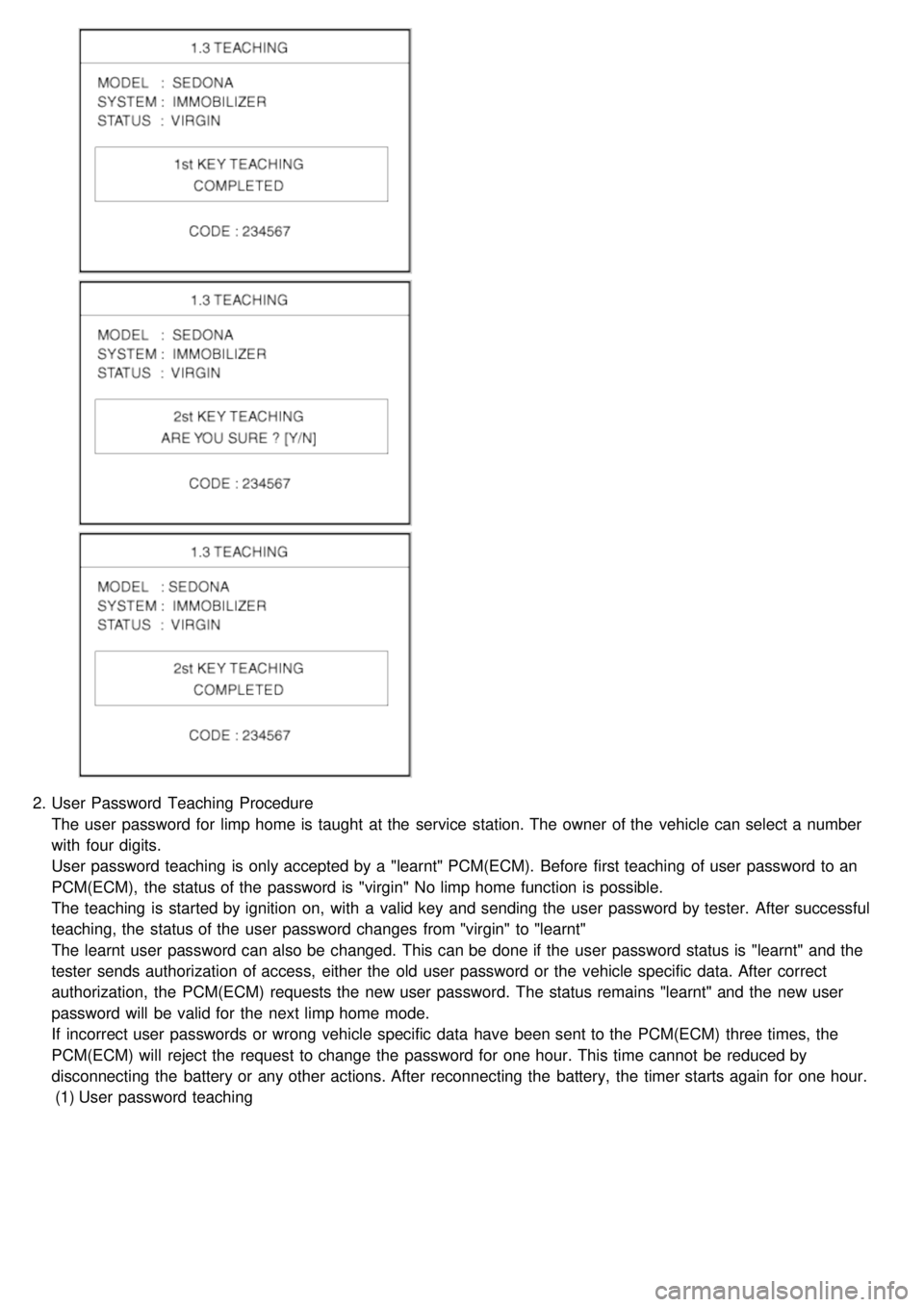 KIA CARNIVAL 2007 Workshop Manual 2.User Password Teaching Procedure
The user password for limp home is taught at the service station. The owner of the vehicle can select a number
with four digits.
User password teaching is KIA CARNIVAL 2007 Workshop Manual 2.User Password Teaching Procedure
The user password for limp home is taught at the service station. The owner of the vehicle can select a number
with four digits.
User password teaching is