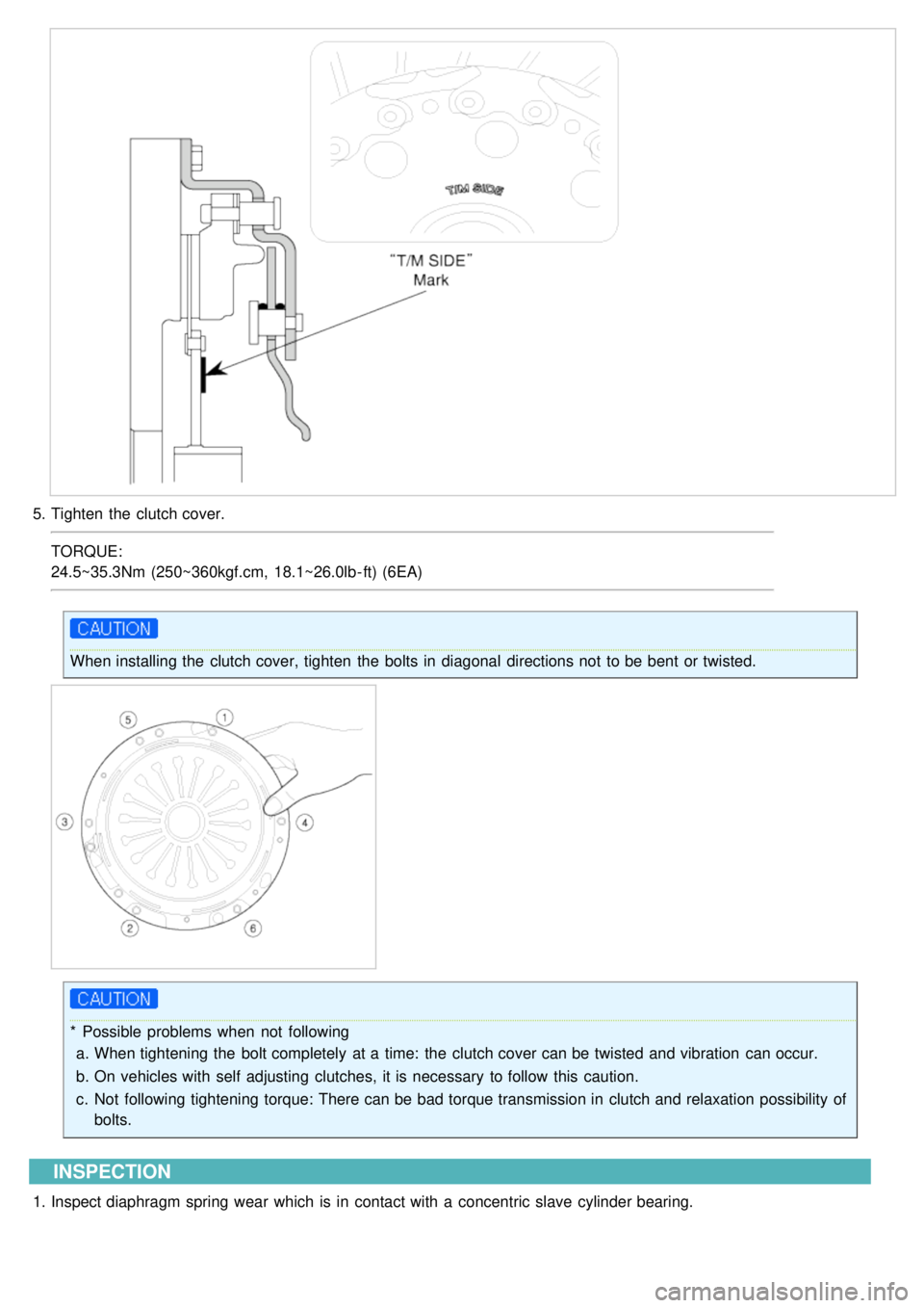 KIA CARNIVAL 2007  Workshop Manual 5.Tighten the  clutch cover.
TORQUE:
24.5~35.3Nm (250~360kgf.cm,  18.1~26.0lb - ft) (6EA)
When installing the  clutch cover, tighten  the  bolts in  diagonal  directions not  to be bent  or twisted.
*