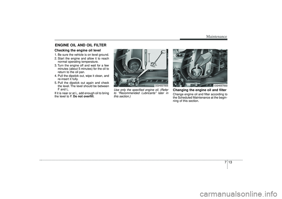 KIA AMANTI 2009  Owners Manual 713
Maintenance
ENGINE OIL AND OIL FILTERChecking the engine oil level  1. Be sure the vehicle is on level ground.
2. Start the engine and allow it to reachnormal operating temperature.
3. Turn the en