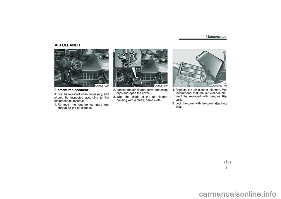 KIA AMANTI 2009  Owners Manual 721
Maintenance
AIR CLEANER Element replacement  It must be replaced when necessary, and
should be inspected according to the
maintenance schedule.
1. Remove the engine compartmentshroud on the air cl
