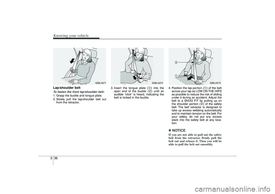 KIA AMANTI 2009  Owners Manual Knowing your vehicle36
3Lap/shoulder beltTo fasten the front lap/shoulder belt:1. Grasp the buckle and tongue plate.
2. Slowly pull the lap/shoulder belt out
from the retractor. 3. Insert the tongue p
