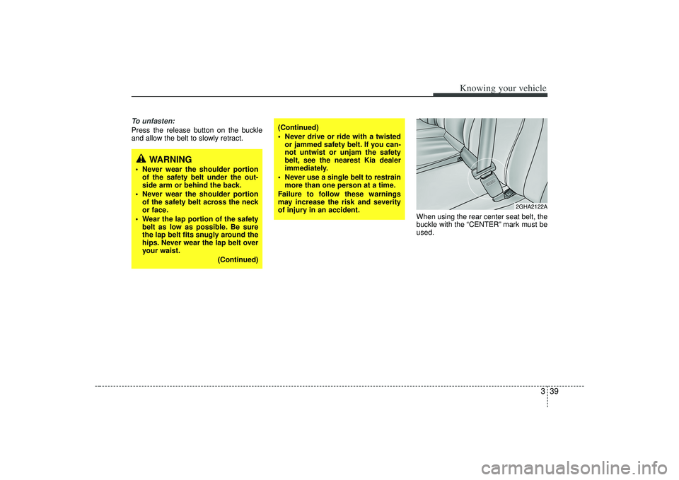 KIA AMANTI 2009  Owners Manual 339
Knowing your vehicle
To unfasten:Press the release button on the buckle
and allow the belt to slowly retract.When using the rear center seat belt, the
buckle with the “CENTER” mark must be
use