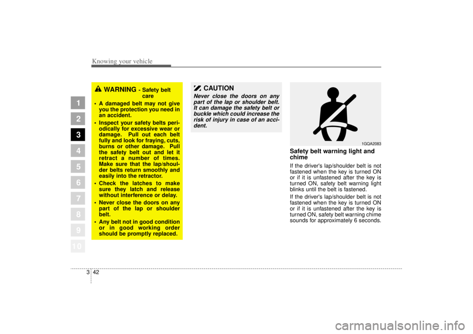 KIA AMANTI 2006  Owners Manual Knowing your vehicle42
3
1
2
3
4
5
6
7
8
910
WARNING
- Safety belt
care
 A damaged belt may not give
you the protection you need in
an accident.
 Inspect your safety belts peri-
odically for excessi