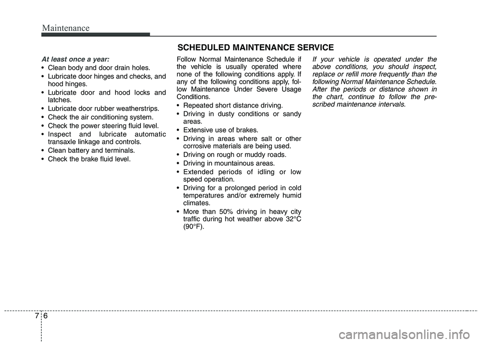 KIA CADENZA 2011  Owners Manual Maintenance
6
7
SCHEDULED MAINTENANCE SERVICE  
At least once a year:
 Clean body and door drain holes. 
 Lubricate door hinges and checks, and
hood hinges.
 Lubricate door and hood locks and latches.