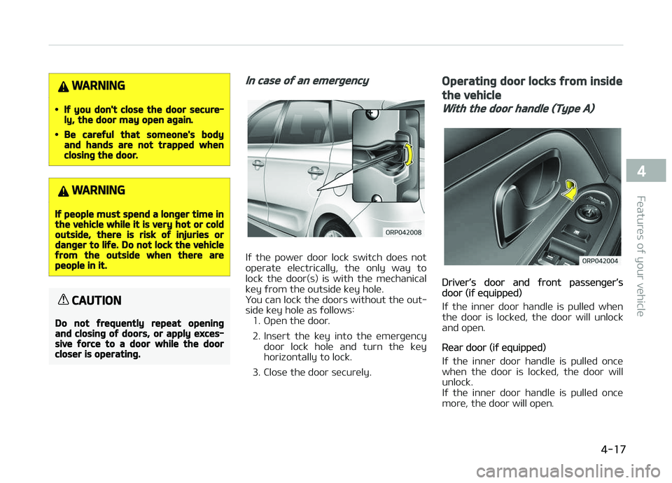 KIA CARENS 2018  Owners Manual WARNING
•If you don't close the door secure‐ly, the door may open again.
•Be careful that someone's bodyand hands are not trapped whenclosing the door.
WARNING
If people must spend a lon