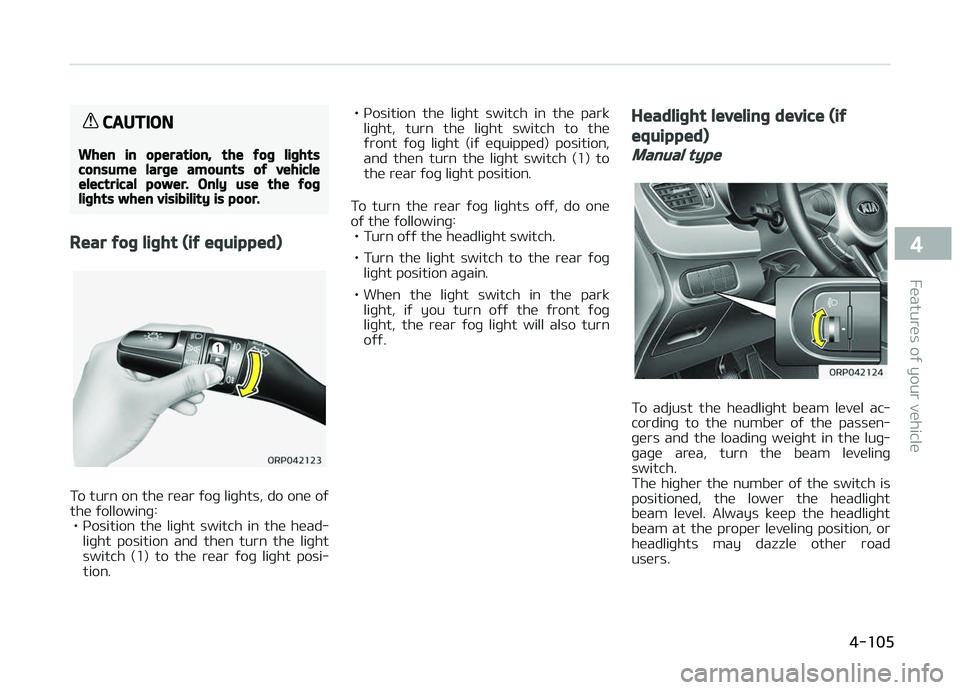 KIA CARENS 2018  Owners Manual CAUTION
When in operation, the fog lightsconsume large amounts of vehicleelectrical power. Only use the foglights when visibility is poor.
Rear fog light (if equipped)
To turn on thü rüar ýoþ liþ