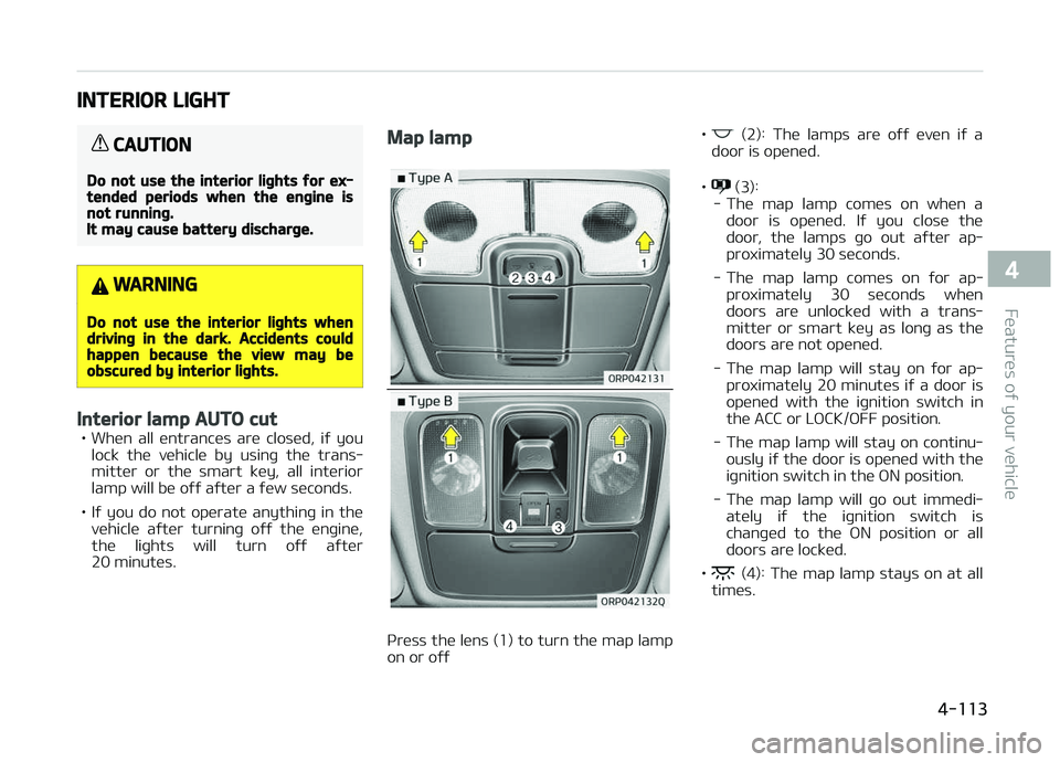 KIA CARENS 2018  Owners Manual INTERIOR LIGHT
CAUTION
Do not use the interior lights for ex‐tended periods when the engine isnot running.It may cause battery discharge.
WARNING
Do not use the interior lights whendriving in the da