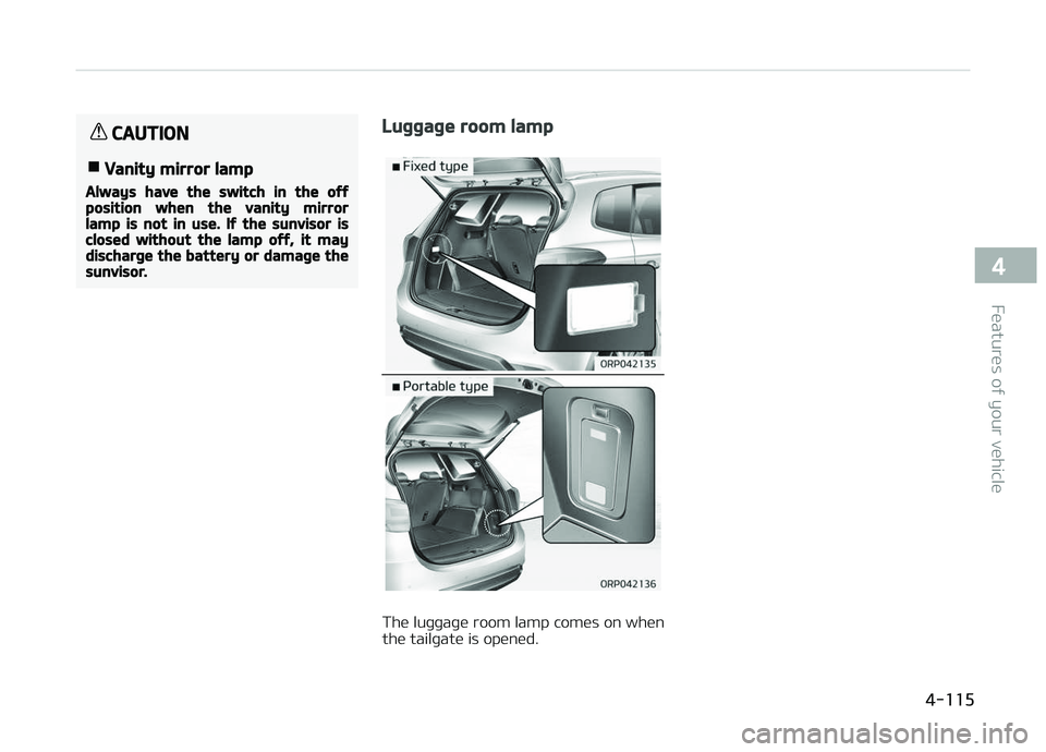 KIA CARENS 2018  Owners Manual CAUTION
nVanity mirror lamp
Always have the switch in the offposition when the vanity mirrorlamp is not in use. If the sunvisor isclosed without the lamp off, it maydischarge the battery or damage the