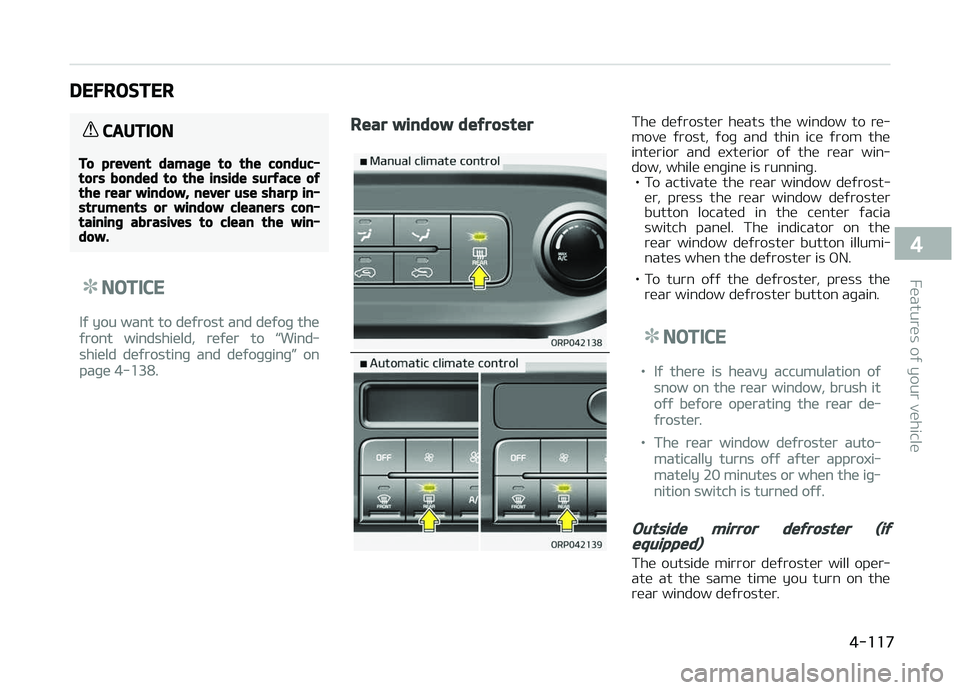 KIA CARENS 2018  Owners Manual DEFROSTER
CAUTION
To prevent damage to the conduc‐tors bonded to the inside surface ofthe rear window, never use sharp in‐struments or window cleaners con‐taining abrasives to clean the win‐do