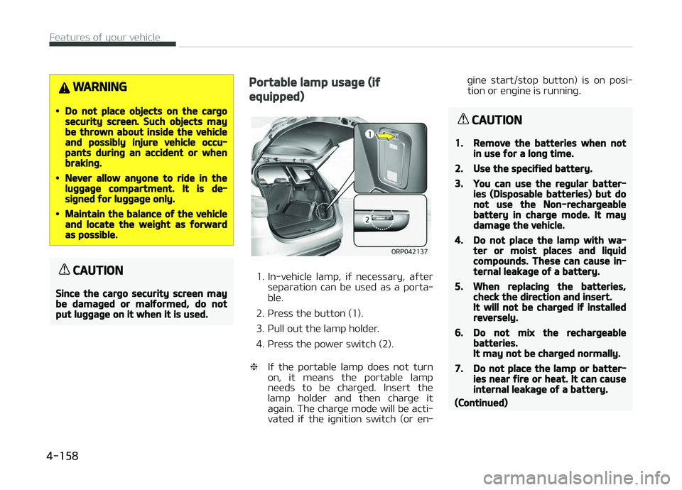 KIA CARENS 2018  Owners Manual WARNING
•Do not place objects on the cargosecurity screen. Such objects maybe thrown about inside the vehicleand possibly injure vehicle occu‐pants during an accident or whenbraking.
•Never allo