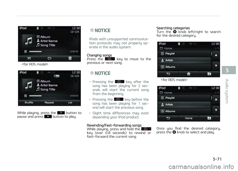 KIA CARENS 2018  Owners Manual <ýor RDS modül>
Whilü  playinþ,  prüss  thü   button  to
pausü and prüss  button to play.
NOTICE
içods with unsupportüd communica‐
tion protocols may not propürly op‐
üratü in thü au