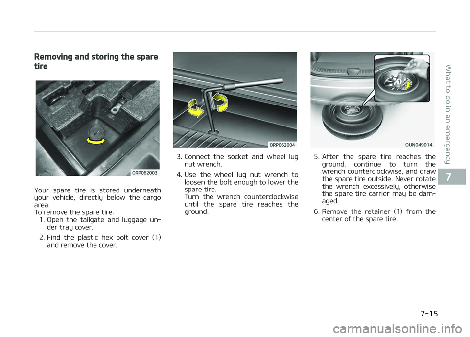 KIA CARENS 2018  Owners Manual Removing and storing the spare
tire
ðour  sparü  tirü  is  storüd  undürnüath
your  vühiclü,  dirüctly  bülow  thü  carþo arüa. 
To rümovü thü sparü tirü:
1. æpün  thü  tailþatü
