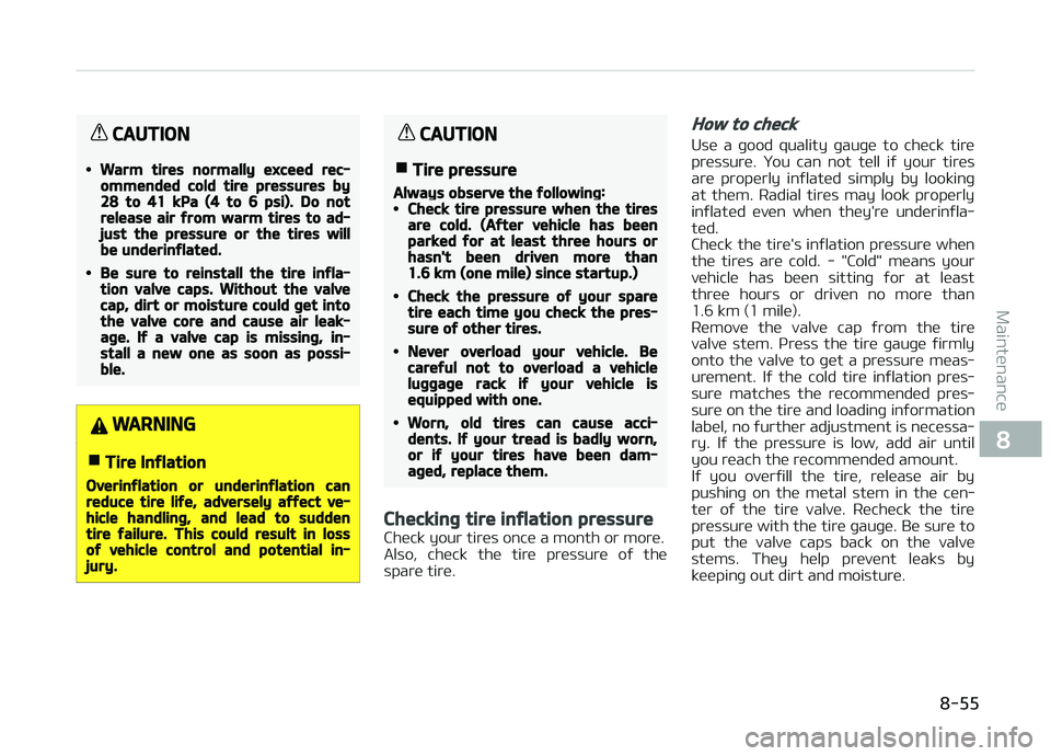 KIA CARENS 2018 Owners Manual CAUTION
•Warm tires normally exceed rec‐ommended cold tire pressures by28 to 41 kPa (4 to 6 psi). Do notrelease air from warm tires to ad‐just the pressure or the tires willbe underinflated.
• KIA CARENS 2018 Owners Manual CAUTION
•Warm tires normally exceed rec‐ommended cold tire pressures by28 to 41 kPa (4 to 6 psi). Do notrelease air from warm tires to ad‐just the pressure or the tires willbe underinflated.
•