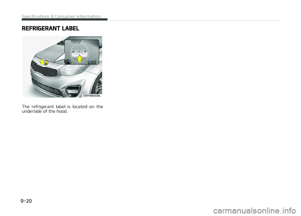 KIA CARENS 2018  Owners Manual REFRIGERANT LABEL
Thü  rüýriþürant  labül  is  locatüd  on  thü
undürsidü oý thü hood.
Spüciýications & Consumür inýormation   
9-20  