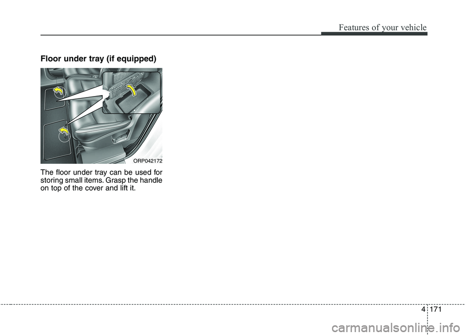 KIA CARENS RHD 2018  Owners Manual 4171
Features of your vehicle
Floor under tray (if equipped) 
The floor under tray can be used for 
storing small items. Grasp the handle
on top of the cover and lift it.
ORP042172  