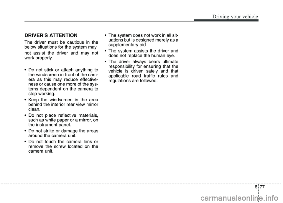 KIA CARENS RHD 2018  Owners Manual 677
Driving your vehicle
DRIVERS ATTENTION 
The driver must be cautious in the 
below situations for the system may 
not assist the driver and may not 
work properly. 
 Do not stick or attach anythin
