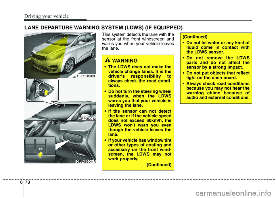 KIA CARENS RHD 2018  Owners Manual Driving your vehicle
78
6
This system detects the lane with the sensor at the front windscreen and
warns you when your vehicle leaves
the lane.
LANE DEPARTURE WARNING SYSTEM (LDWS) (IF EQUIPPED)
WARNI