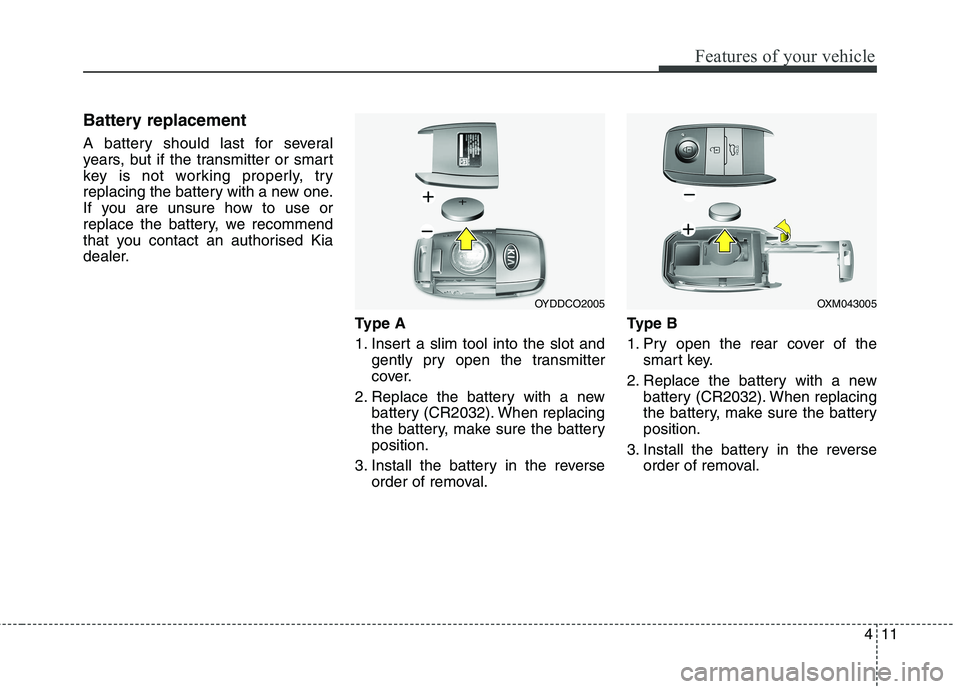 KIA CARENS RHD 2017  Owners Manual 411
Features of your vehicle
Battery replacement 
A battery should last for several 
years, but if the transmitter or smart
key is not working properly, try
replacing the battery with a new one.
If yo