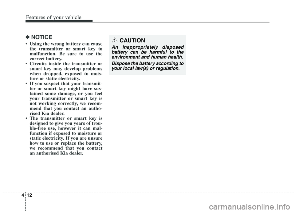 KIA CARENS RHD 2017  Owners Manual Features of your vehicle
12
4
✽✽
NOTICE
 Using the wrong battery can cause the transmitter or smart key to 
malfunction. Be sure to use the
correct battery.
 Circuits inside the transmitter or s
