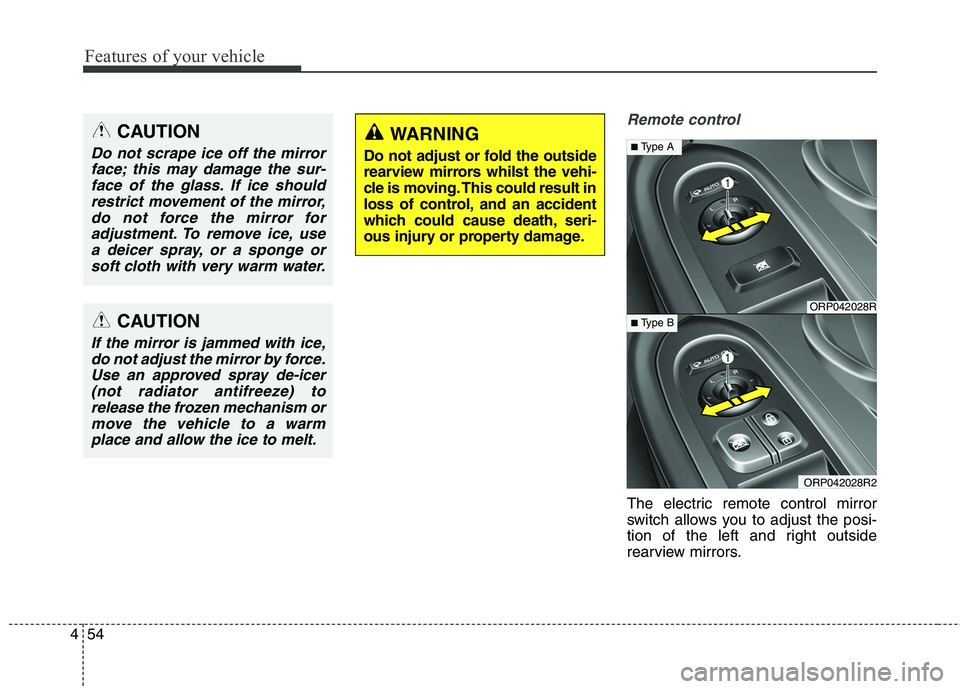 KIA CARENS RHD 2017  Owners Manual Features of your vehicle
54
4
Remote control
The electric remote control mirror 
switch allows you to adjust the posi-
tion of the left and right outside
rearview mirrors.
CAUTION
Do not scrape ice of