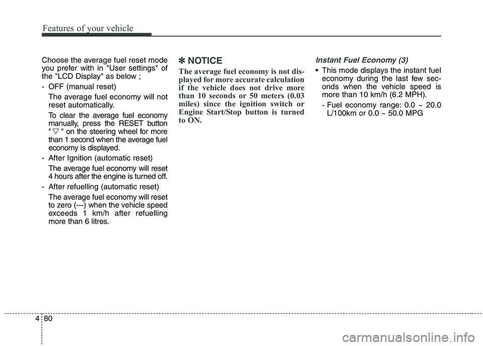 KIA CARENS RHD 2017  Owners Manual Features of your vehicle
80
4
Choose the average fuel reset mode 
you prefer with in "User settings" of
the "LCD Display" as below ; 
- OFF (manual reset)
The average fuel economy will not 
reset auto