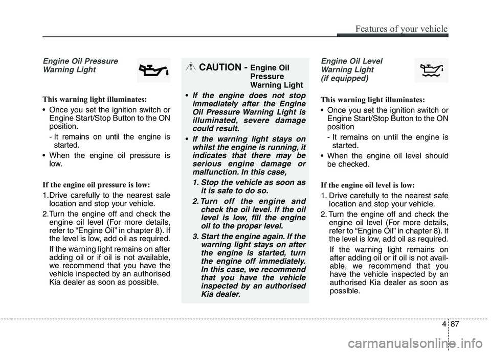 KIA CARENS RHD 2017  Owners Manual 487
Features of your vehicle
Engine Oil PressureWarning Light
This warning light illuminates: 
 Once you set the ignition switch or Engine Start/Stop Button to the ON position. 
- It remains on until 