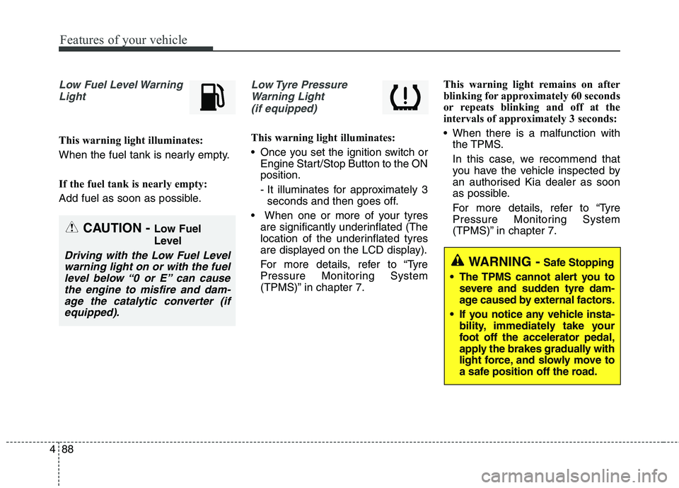 KIA CARENS RHD 2017  Owners Manual Features of your vehicle
88
4
Low Fuel Level Warning
Light
This warning light illuminates: 
When the fuel tank is nearly empty. 
If the fuel tank is nearly empty: 
Add fuel as soon as possible.
Low Ty
