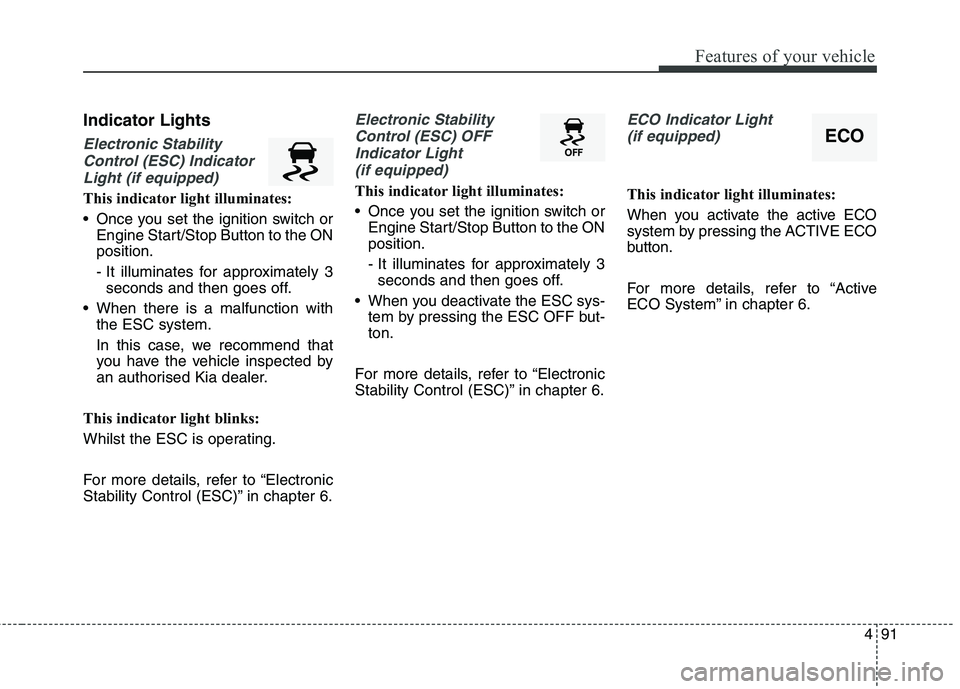 KIA CARENS RHD 2017  Owners Manual 491
Features of your vehicle
Indicator Lights
Electronic StabilityControl (ESC) Indicator Light (if equipped)
This indicator light illuminates: 
 Once you set the ignition switch or Engine Start/Stop 