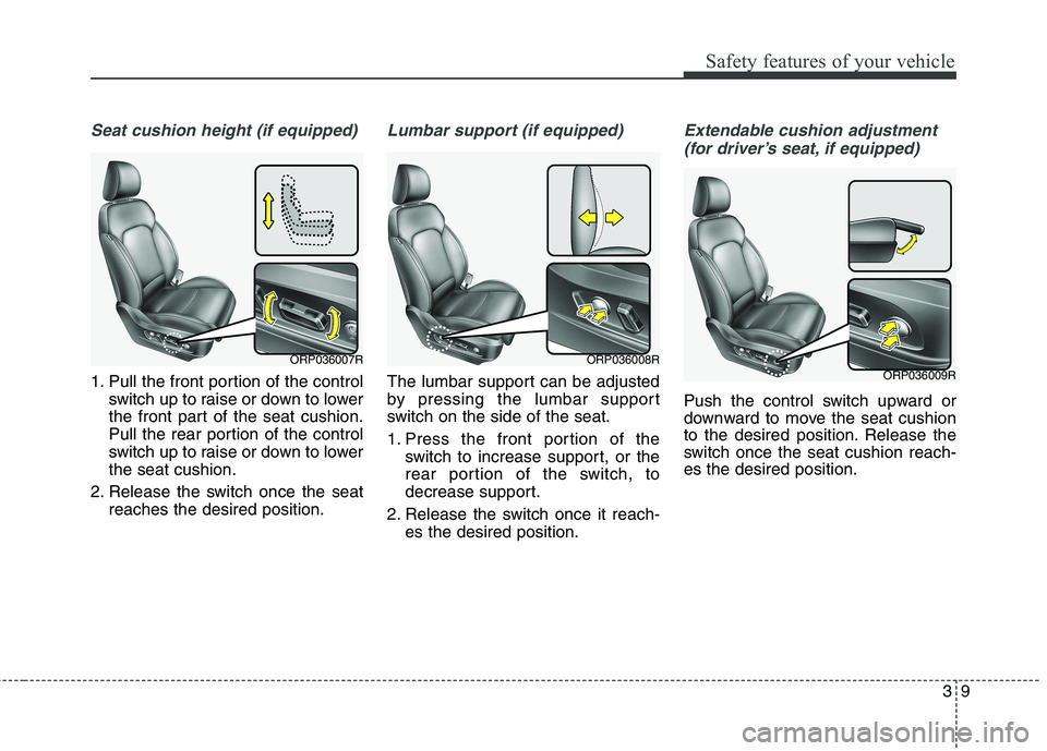 KIA CARENS RHD 2017  Owners Manual 39
Safety features of your vehicle
Seat cushion height (if equipped)
1. Pull the front portion of the controlswitch up to raise or down to lower 
the front part of the seat cushion.
Pull the rear port