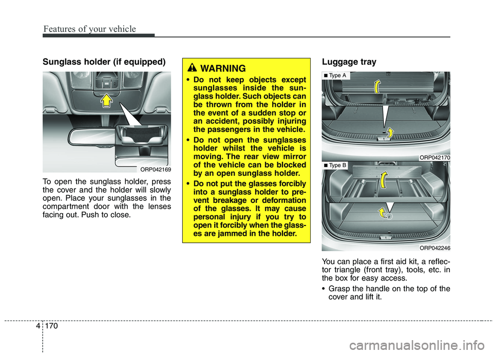 KIA CARENS RHD 2017  Owners Manual Features of your vehicle
170
4
Sunglass holder (if equipped) 
To open the sunglass holder, press 
the cover and the holder will slowly
open. Place your sunglasses in the
compartment door with the lens