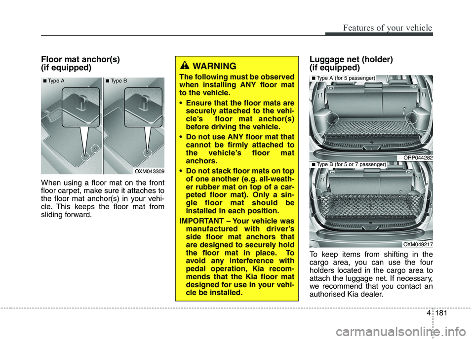 KIA CARENS RHD 2017  Owners Manual 4181
Features of your vehicle
Floor mat anchor(s) (if equipped) When using a floor mat on the front 
floor carpet, make sure it attaches to
the floor mat anchor(s) in your vehi-
cle. This keeps the fl